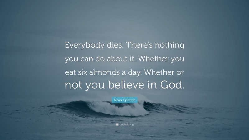 Nora Ephron Quote: “Everybody dies. There’s nothing you can do about it. Whether you eat six almonds a day. Whether or not you believe in God.”