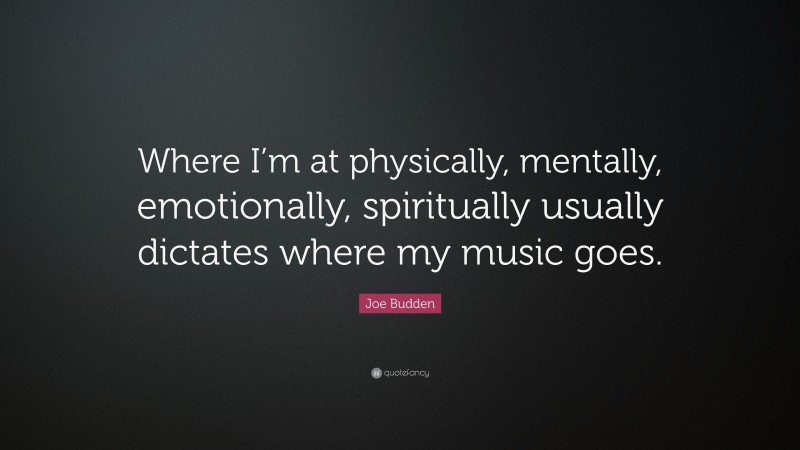 Joe Budden Quote: “Where I’m at physically, mentally, emotionally, spiritually usually dictates where my music goes.”