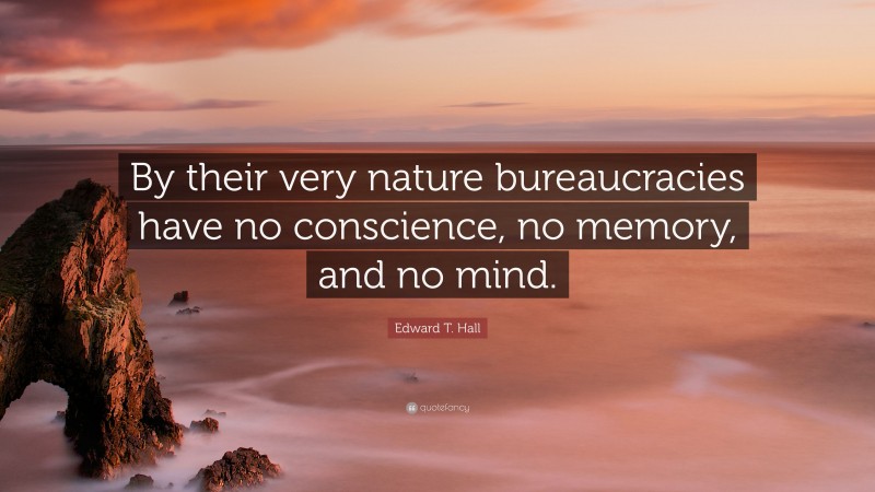 Edward T. Hall Quote: “By their very nature bureaucracies have no conscience, no memory, and no mind.”