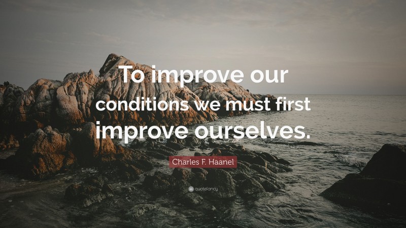 Charles F. Haanel Quote: “To improve our conditions we must first improve ourselves.”