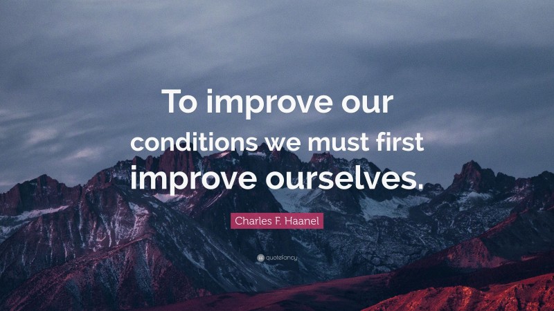Charles F. Haanel Quote: “To improve our conditions we must first improve ourselves.”