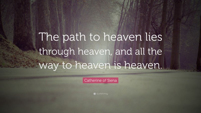 Catherine of Siena Quote: “The path to heaven lies through heaven, and all the way to heaven is heaven.”