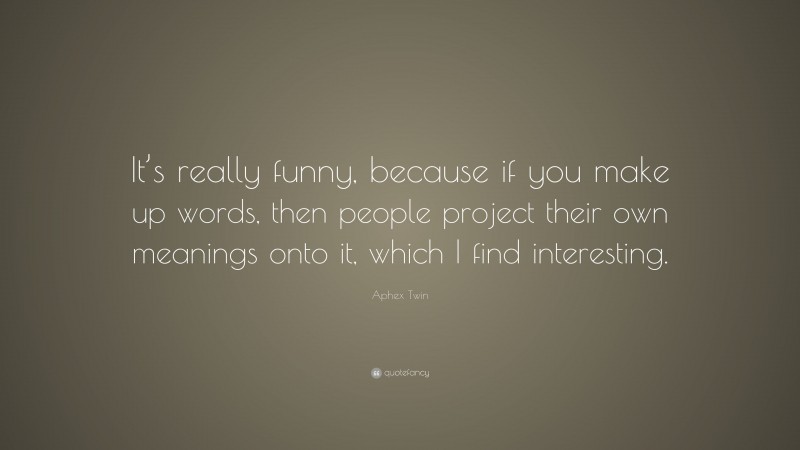 Aphex Twin Quote: “It’s really funny, because if you make up words, then people project their own meanings onto it, which I find interesting.”