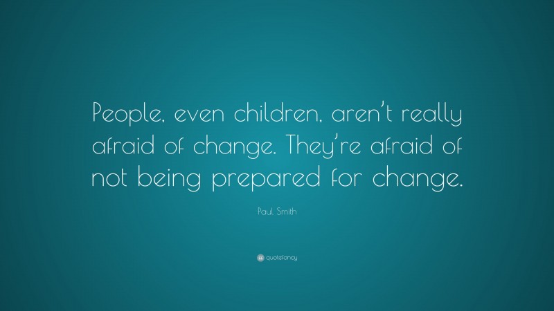 Paul Smith Quote: “People, even children, aren’t really afraid of change. They’re afraid of not being prepared for change.”