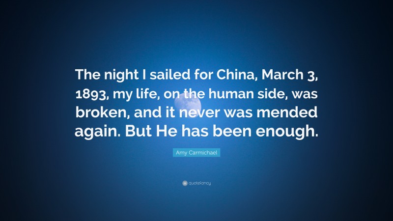 Amy Carmichael Quote: “The night I sailed for China, March 3, 1893, my life, on the human side, was broken, and it never was mended again. But He has been enough.”