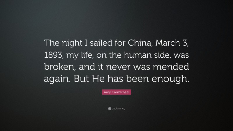 Amy Carmichael Quote: “The night I sailed for China, March 3, 1893, my life, on the human side, was broken, and it never was mended again. But He has been enough.”