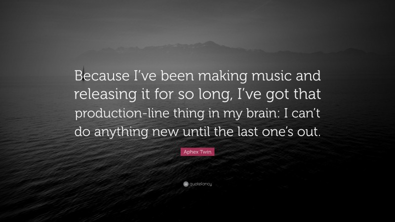 Aphex Twin Quote: “Because I’ve been making music and releasing it for so long, I’ve got that production-line thing in my brain: I can’t do anything new until the last one’s out.”
