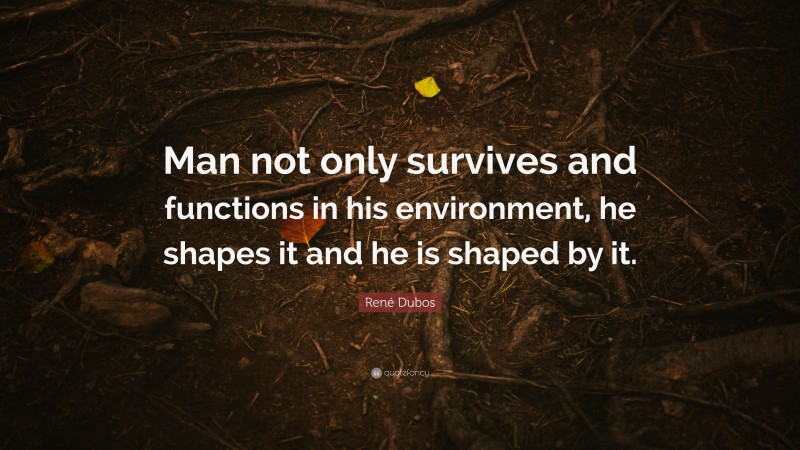 René Dubos Quote: “Man not only survives and functions in his environment, he shapes it and he is shaped by it.”