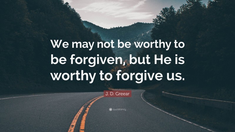 J. D. Greear Quote: “We may not be worthy to be forgiven, but He is worthy to forgive us.”
