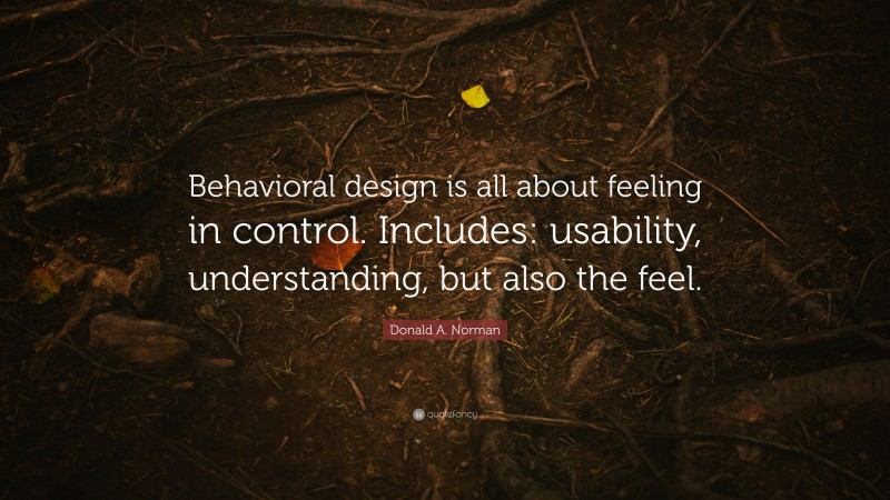 Donald A. Norman Quote: “Behavioral design is all about feeling in control. Includes: usability, understanding, but also the feel.”