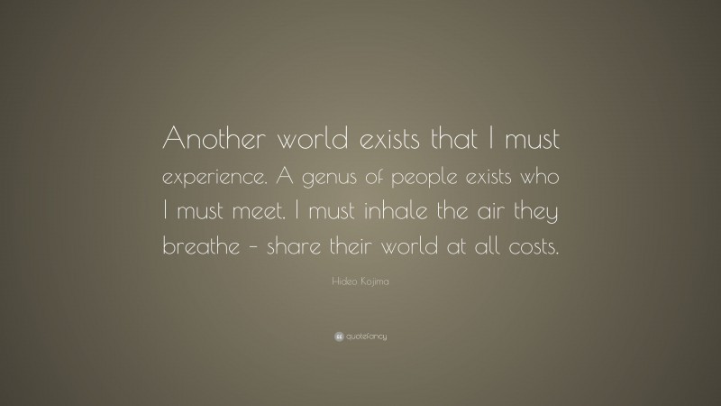 Hideo Kojima Quote: “Another world exists that I must experience. A genus of people exists who I must meet. I must inhale the air they breathe – share their world at all costs.”