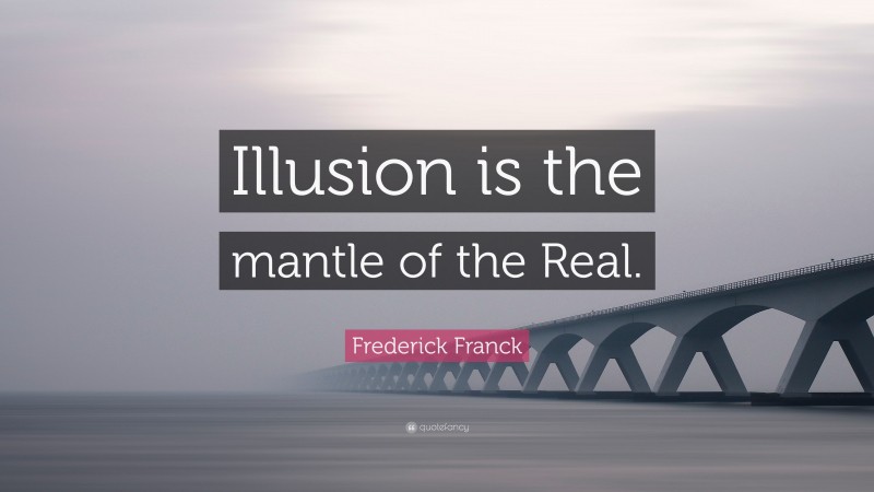 Frederick Franck Quote: “Illusion is the mantle of the Real.”