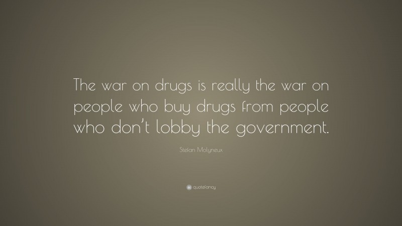 Stefan Molyneux Quote: “The war on drugs is really the war on people who buy drugs from people who don’t lobby the government.”