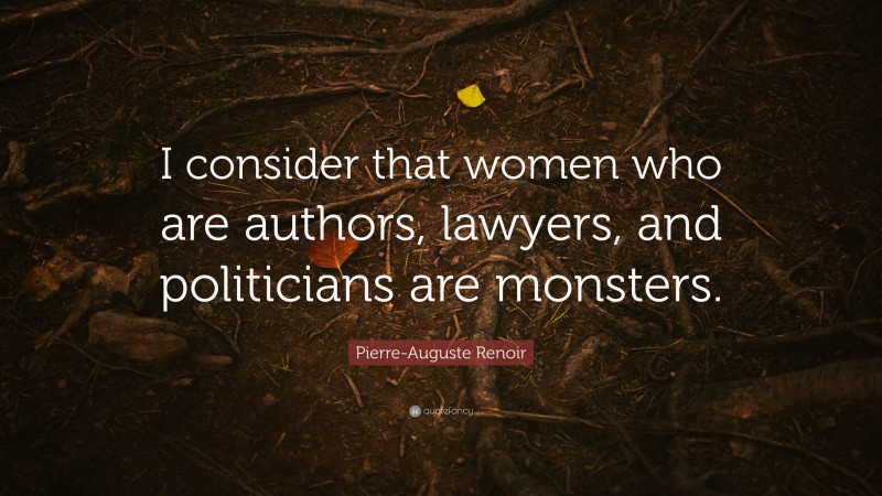 Pierre-Auguste Renoir Quote: “I consider that women who are authors, lawyers, and politicians are monsters.”