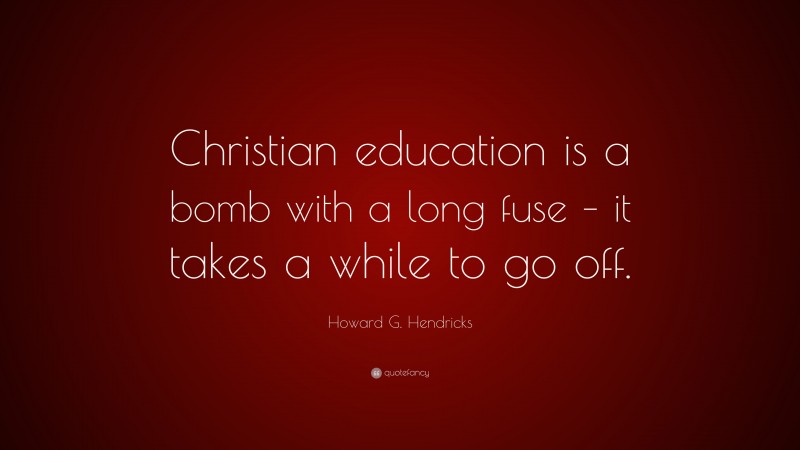 Howard G. Hendricks Quote: “Christian education is a bomb with a long fuse – it takes a while to go off.”