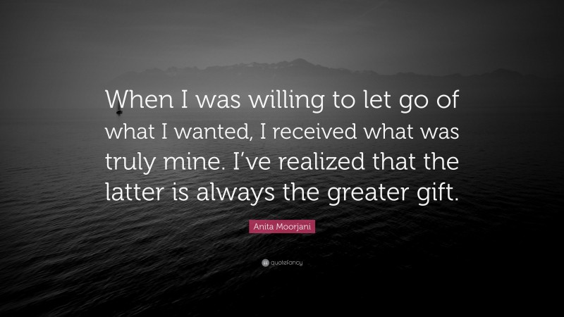 Anita Moorjani Quote: “When I was willing to let go of what I wanted, I received what was truly mine. I’ve realized that the latter is always the greater gift.”