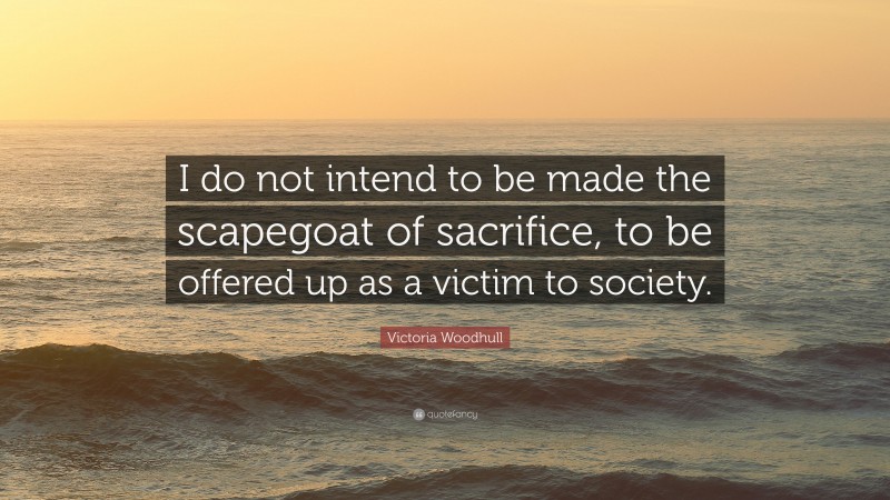 Victoria Woodhull Quote: “I do not intend to be made the scapegoat of sacrifice, to be offered up as a victim to society.”