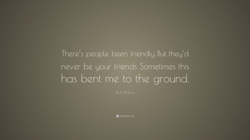 Rich Mullins Quote: “There’s people been friendly But they’d never be your friends Sometimes this has bent me to the ground.”