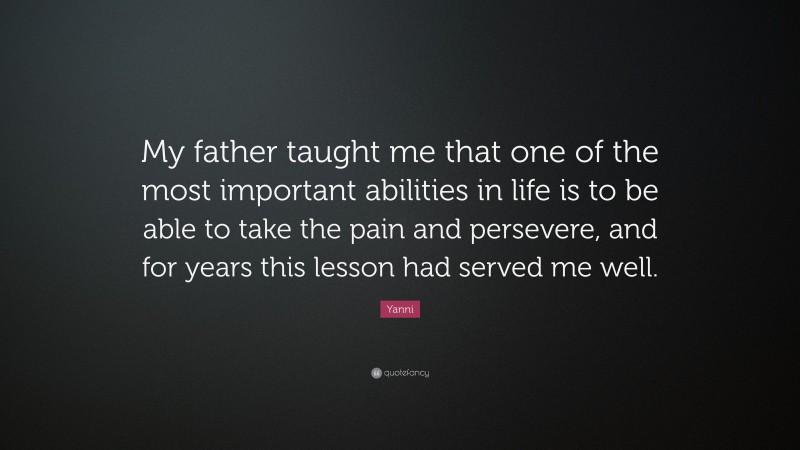 Yanni Quote: “My father taught me that one of the most important abilities in life is to be able to take the pain and persevere, and for years this lesson had served me well.”