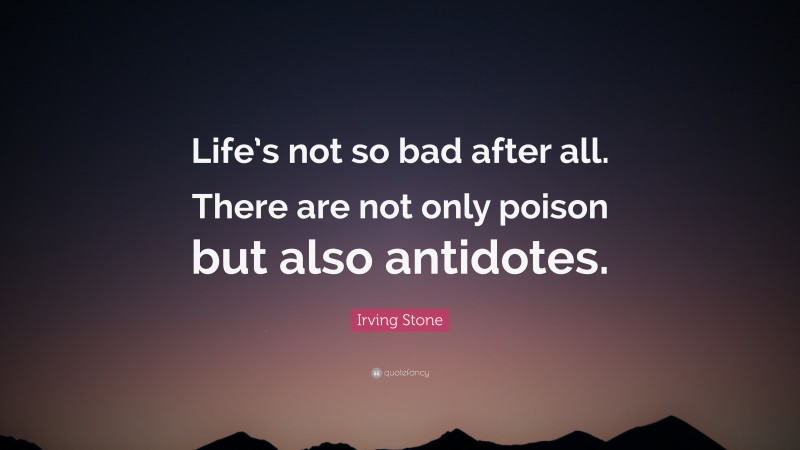 Irving Stone Quote: “Life’s not so bad after all. There are not only poison but also antidotes.”