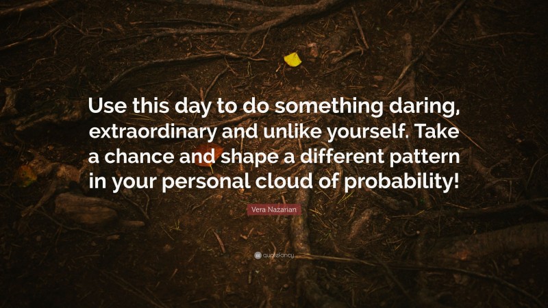 Vera Nazarian Quote: “Use this day to do something daring, extraordinary and unlike yourself. Take a chance and shape a different pattern in your personal cloud of probability!”