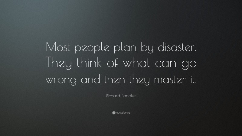 Richard Bandler Quote: “Most people plan by disaster. They think of what can go wrong and then they master it.”
