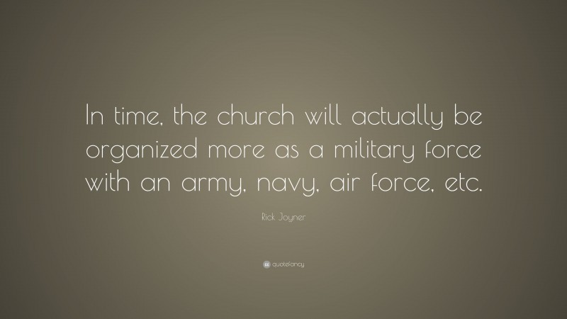 Rick Joyner Quote: “In time, the church will actually be organized more as a military force with an army, navy, air force, etc.”