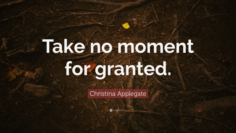Christina Applegate Quote: “Take no moment for granted.”