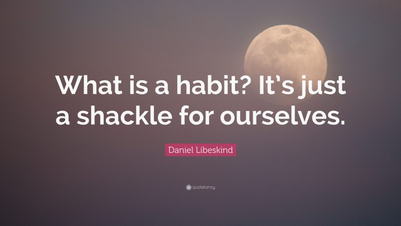 Daniel Libeskind Quote: “What is a habit? It’s just a shackle for ourselves.”