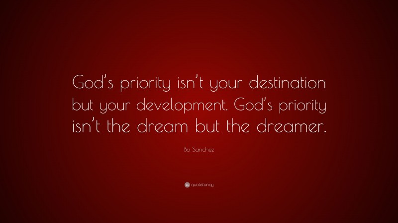 Bo Sanchez Quote: “God’s priority isn’t your destination but your development. God’s priority isn’t the dream but the dreamer.”