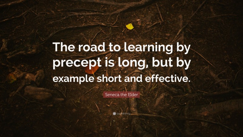 Seneca the Elder Quote: “The road to learning by precept is long, but by example short and effective.”
