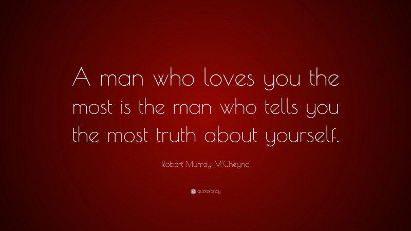 Robert Murray M'Cheyne Quote: “A man who loves you the most is the man who tells you the most truth about yourself.”