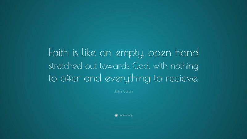 John Calvin Quote: “Faith is like an empty, open hand stretched out towards God, with nothing to offer and everything to recieve.”