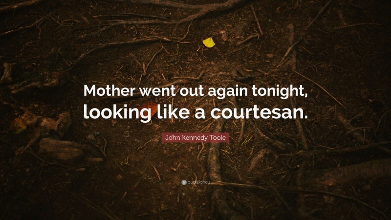 John Kennedy Toole Quote: “Mother went out again tonight, looking like a courtesan.”