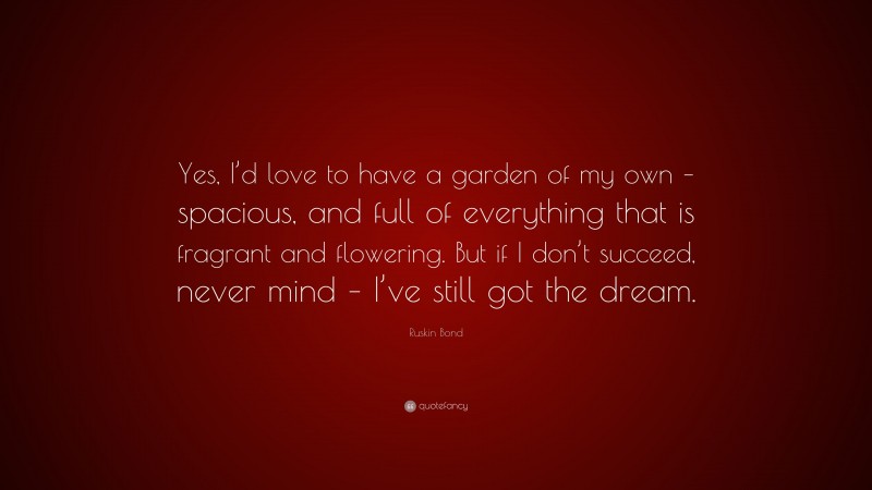 Ruskin Bond Quote: “Yes, I’d love to have a garden of my own – spacious, and full of everything that is fragrant and flowering. But if I don’t succeed, never mind – I’ve still got the dream.”