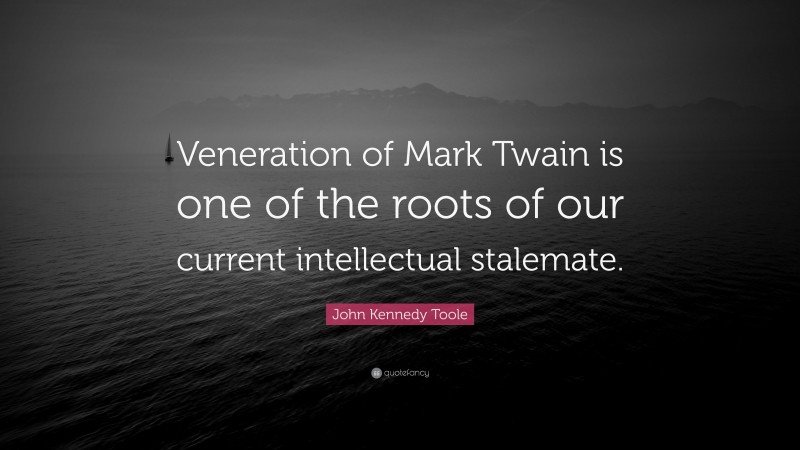 John Kennedy Toole Quote: “Veneration of Mark Twain is one of the roots of our current intellectual stalemate.”