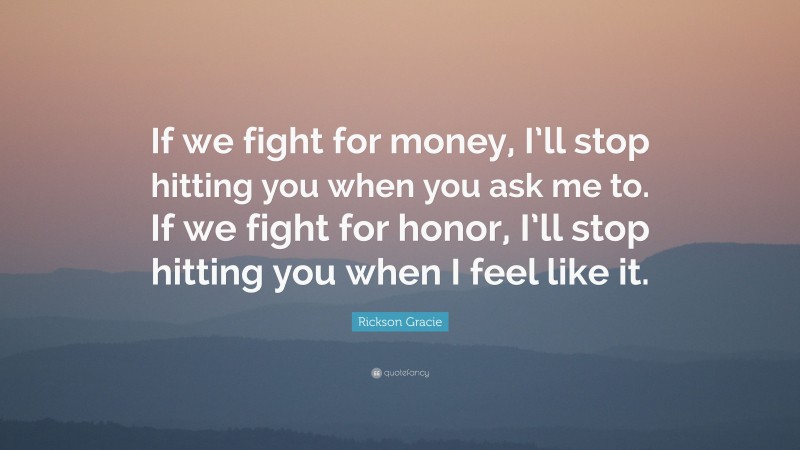 Rickson Gracie Quote: “If we fight for money, I’ll stop hitting you when you ask me to. If we fight for honor, I’ll stop hitting you when I feel like it.”