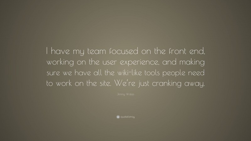 Jimmy Wales Quote: “I have my team focused on the front end, working on the user experience, and making sure we have all the wiki-like tools people need to work on the site. We’re just cranking away.”