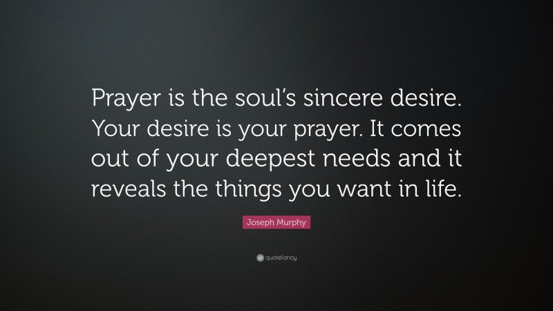 Joseph Murphy Quote: “Prayer is the soul’s sincere desire. Your desire is your prayer. It comes out of your deepest needs and it reveals the things you want in life.”