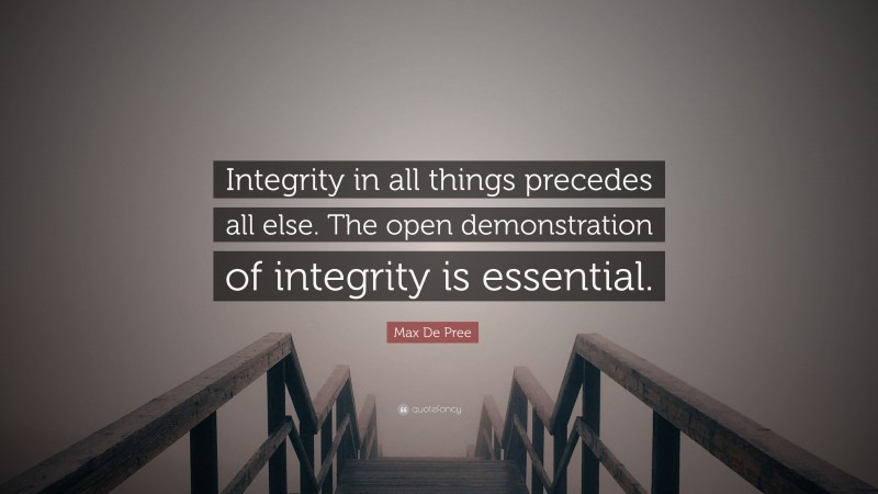 Max De Pree Quote: “Integrity in all things precedes all else. The open demonstration of integrity is essential.”