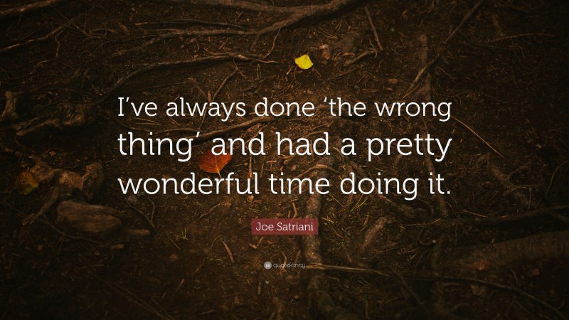 Joe Satriani Quote: “I’ve always done ‘the wrong thing’ and had a pretty wonderful time doing it.”
