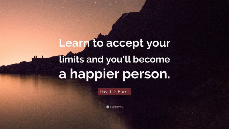 David D. Burns Quote: “Learn to accept your limits and you’ll become a happier person.”