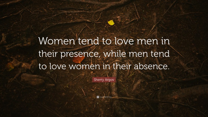 Sherry Argov Quote: “Women tend to love men in their presence, while men tend to love women in their absence.”