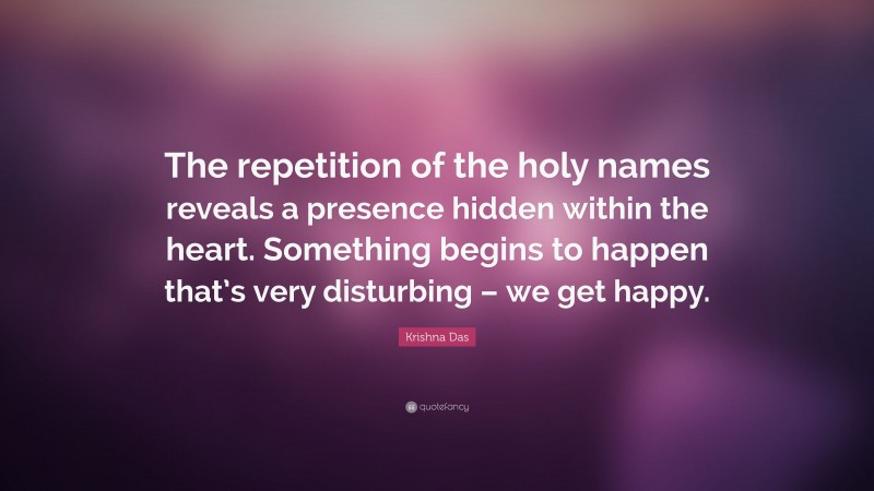 Krishna Das Quote: “The repetition of the holy names reveals a presence hidden within the heart. Something begins to happen that’s very disturbing – we get happy.”