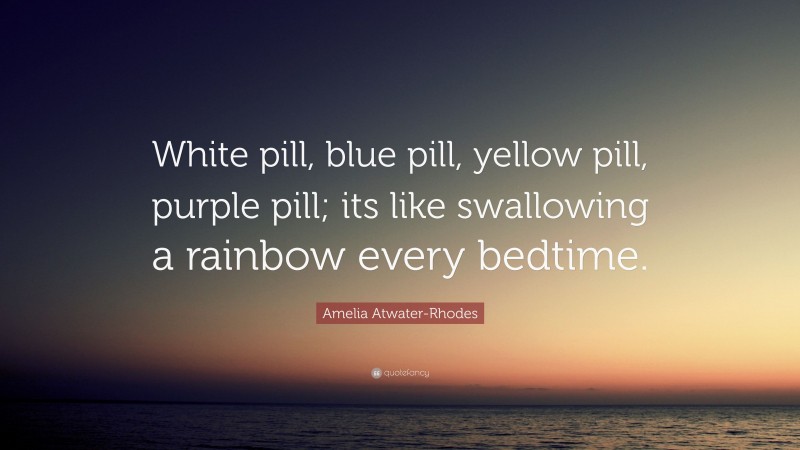 Amelia Atwater-Rhodes Quote: “White pill, blue pill, yellow pill, purple pill; its like swallowing a rainbow every bedtime.”