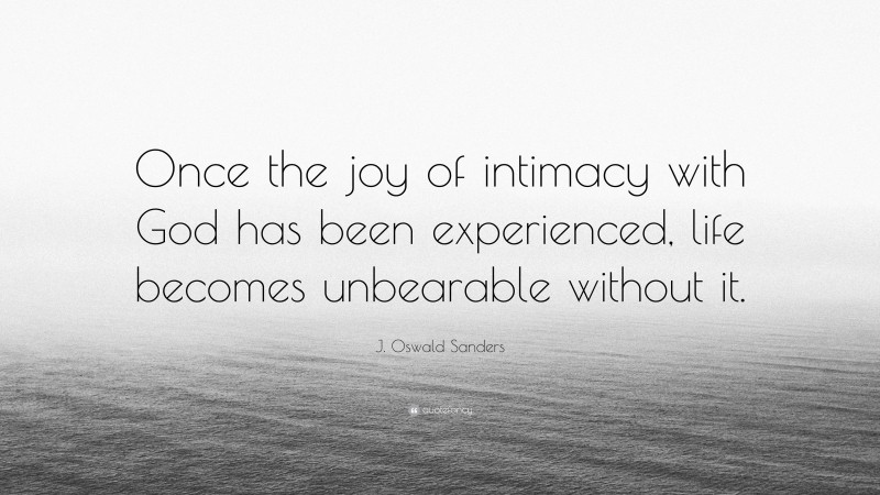 J. Oswald Sanders Quote: “Once the joy of intimacy with God has been experienced, life becomes unbearable without it.”
