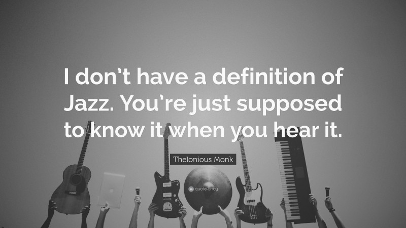Thelonious Monk Quote: “I don’t have a definition of Jazz. You’re just supposed to know it when you hear it.”