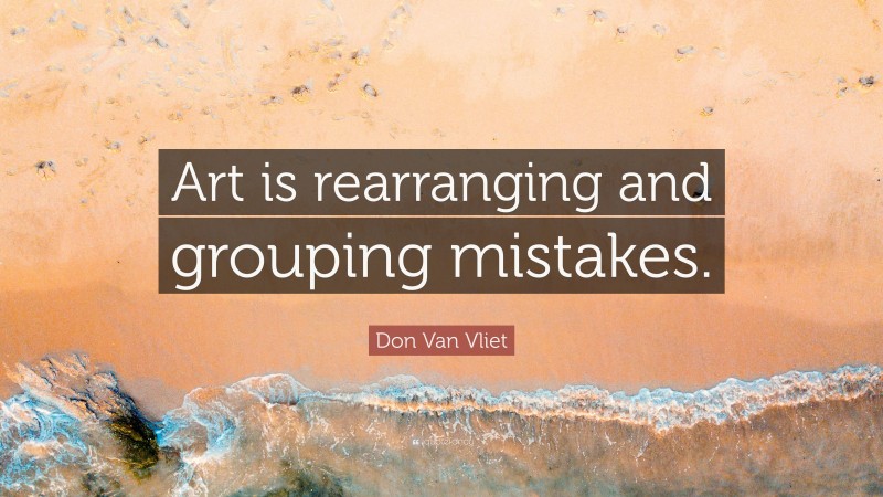 Don Van Vliet Quote: “Art is rearranging and grouping mistakes.”