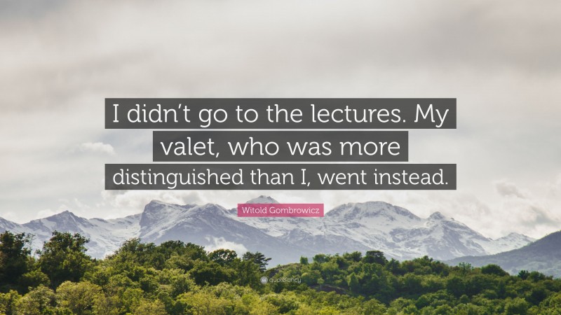 Witold Gombrowicz Quote: “I didn’t go to the lectures. My valet, who was more distinguished than I, went instead.”