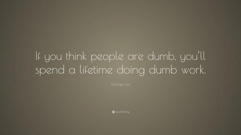 George Lois Quote: “If you think people are dumb, you’ll spend a lifetime doing dumb work.”